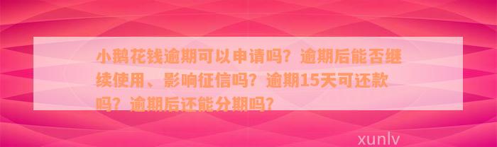 小鹅花钱逾期可以申请吗？逾期后能否继续使用、影响征信吗？逾期15天可还款吗？逾期后还能分期吗？