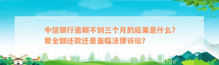 中信银行逾期不到三个月的后果是什么？需全额还款还是面临法律诉讼？