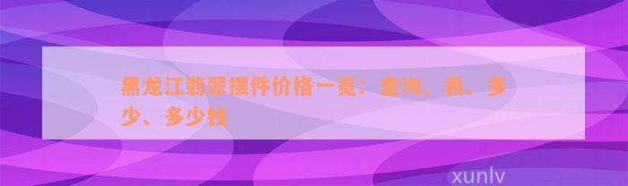 黑龙江翡翠摆件价格一览：查询、表、多少、多少钱