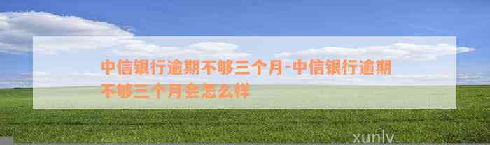 中信银行逾期不够三个月-中信银行逾期不够三个月会怎么样