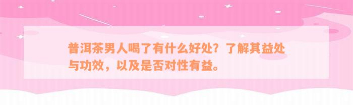 普洱茶男人喝了有什么好处？了解其益处与功效，以及是否对性有益。