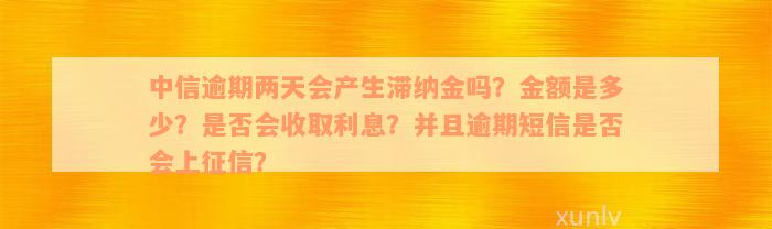 中信逾期两天会产生滞纳金吗？金额是多少？是否会收取利息？并且逾期短信是否会上征信？