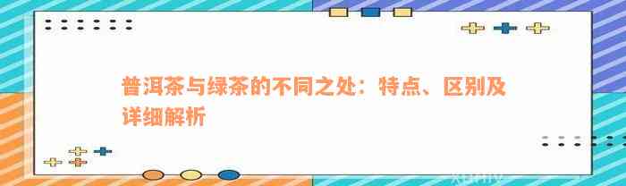 普洱茶与绿茶的不同之处：特点、区别及详细解析