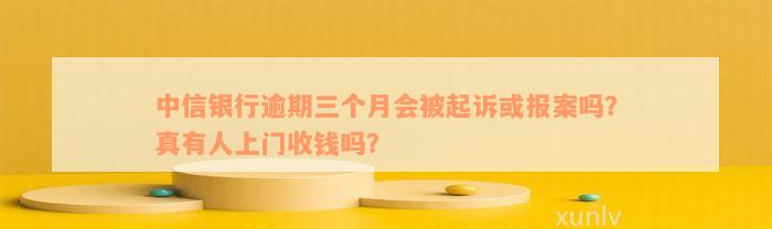 中信银行逾期三个月会被起诉或报案吗？真有人上门收钱吗？