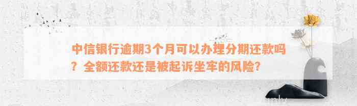 中信银行逾期3个月可以办理分期还款吗？全额还款还是被起诉坐牢的风险？