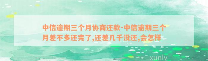 中信逾期三个月协商还款-中信逾期三个月差不多还完了,还差几千没还,会怎样