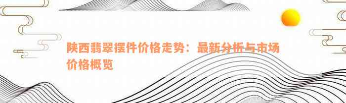 陕西翡翠摆件价格走势：最新分析与市场价格概览