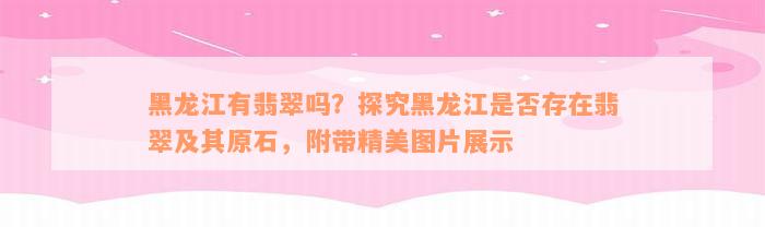 黑龙江有翡翠吗？探究黑龙江是否存在翡翠及其原石，附带精美图片展示