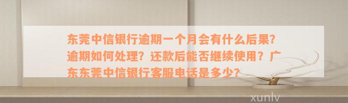 东莞中信银行逾期一个月会有什么后果？逾期如何处理？还款后能否继续使用？广东东莞中信银行客服电话是多少？