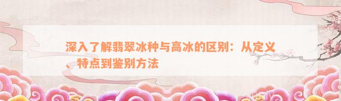 深入了解翡翠冰种与高冰的区别：从定义、特点到鉴别方法