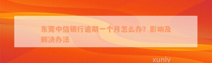 东莞中信银行逾期一个月怎么办？影响及解决办法