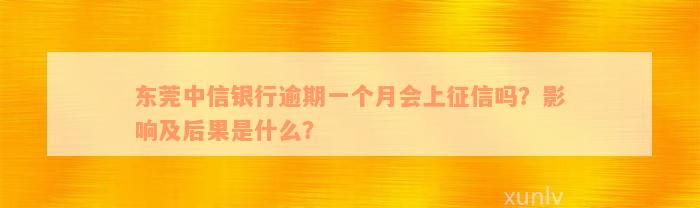 东莞中信银行逾期一个月会上征信吗？影响及后果是什么？