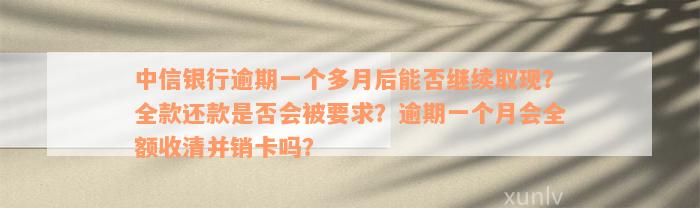 中信银行逾期一个多月后能否继续取现？全款还款是否会被要求？逾期一个月会全额收清并销卡吗？