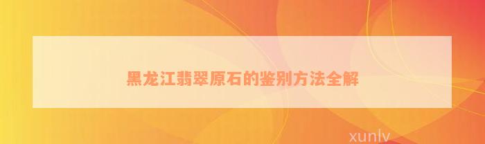 黑龙江翡翠原石的鉴别方法全解