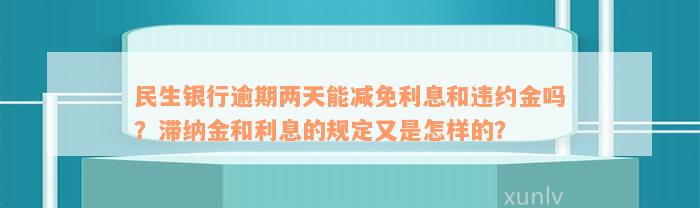 民生银行逾期两天能减免利息和违约金吗？滞纳金和利息的规定又是怎样的？