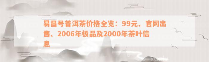 易昌号普洱茶价格全览：99元、官网出售、2006年极品及2000年茶叶信息