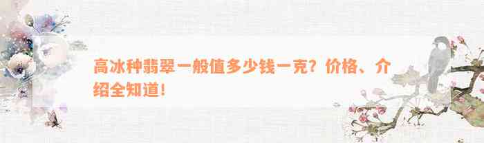 高冰种翡翠一般值多少钱一克？价格、介绍全知道！