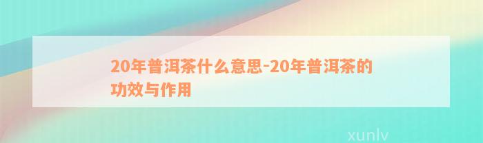 20年普洱茶什么意思-20年普洱茶的功效与作用