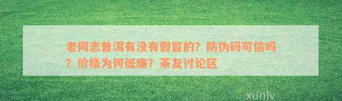 老同志普洱有没有假冒的？防伪码可信吗？价格为何低廉？茶友讨论区