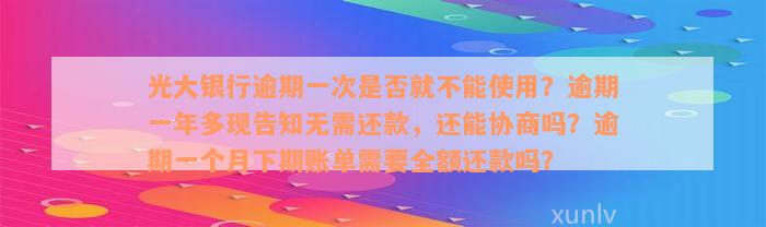 光大银行逾期一次是否就不能使用？逾期一年多现告知无需还款，还能协商吗？逾期一个月下期账单需要全额还款吗？