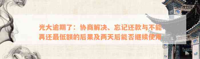 光大逾期了：协商解决、忘记还款与不能再还最低额的后果及两天后能否继续使用