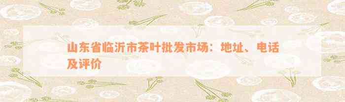 山东省临沂市茶叶批发市场：地址、电话及评价