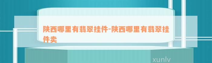 陕西哪里有翡翠挂件-陕西哪里有翡翠挂件卖