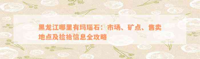 黑龙江哪里有玛瑙石：市场、矿点、售卖地点及捡拾信息全攻略