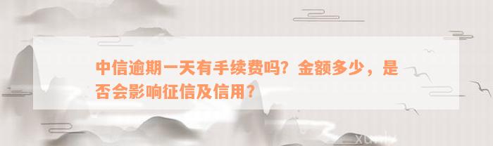 中信逾期一天有手续费吗？金额多少，是否会影响征信及信用？