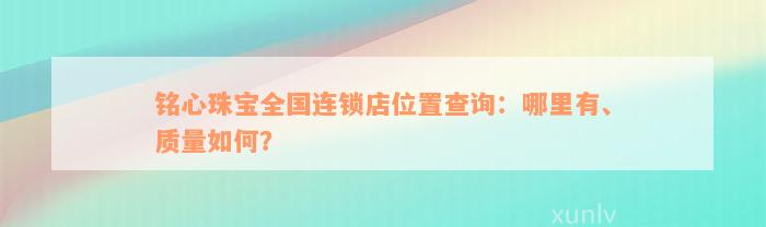 铭心珠宝全国连锁店位置查询：哪里有、质量如何？