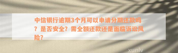 中信银行逾期3个月可以申请分期还款吗？是否安全？需全额还款还是面临诉讼风险？