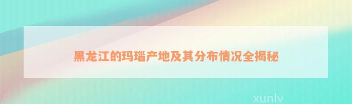 黑龙江的玛瑙产地及其分布情况全揭秘