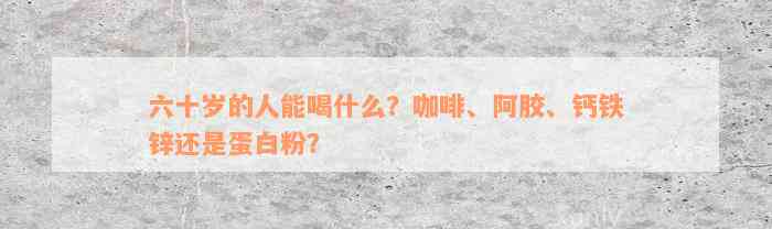 六十岁的人能喝什么？咖啡、阿胶、钙铁锌还是蛋白粉？