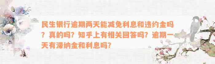 民生银行逾期两天能减免利息和违约金吗？真的吗？知乎上有相关回答吗？逾期一天有滞纳金和利息吗？