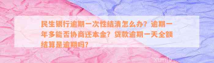 民生银行逾期一次性结清怎么办？逾期一年多能否协商还本金？贷款逾期一天全额结算是逾期吗？