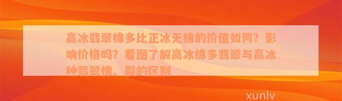 高冰翡翠棉多比正冰无棉的价值如何？影响价格吗？看图了解高冰棉多翡翠与高冰种翡翠棉、裂的区别