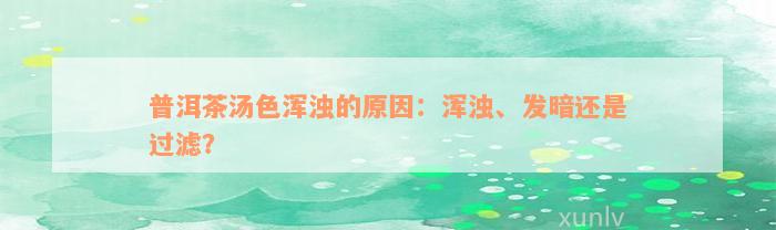 普洱茶汤色浑浊的原因：浑浊、发暗还是过滤？