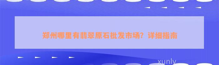 郑州哪里有翡翠原石批发市场？详细指南