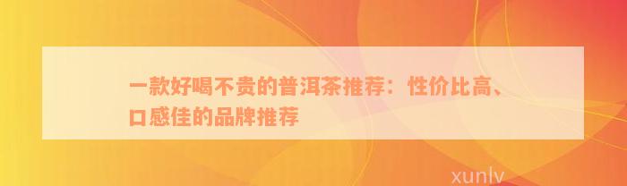 一款好喝不贵的普洱茶推荐：性价比高、口感佳的品牌推荐