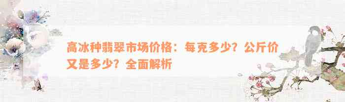 高冰种翡翠市场价格：每克多少？公斤价又是多少？全面解析