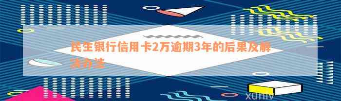 民生银行信用卡2万逾期3年的后果及解决办法