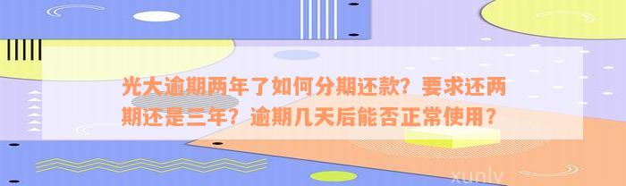 光大逾期两年了如何分期还款？要求还两期还是三年？逾期几天后能否正常使用？