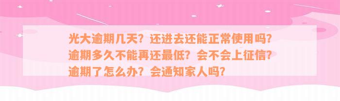 光大逾期几天？还进去还能正常使用吗？逾期多久不能再还最低？会不会上征信？逾期了怎么办？会通知家人吗？