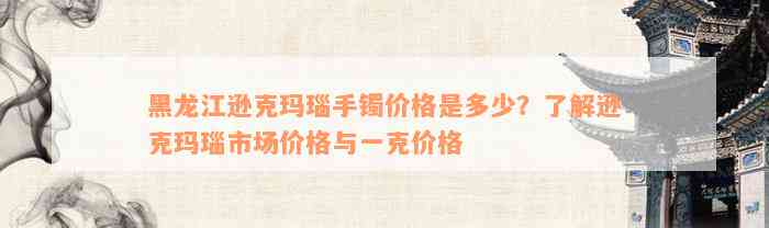 黑龙江逊克玛瑙手镯价格是多少？了解逊克玛瑙市场价格与一克价格