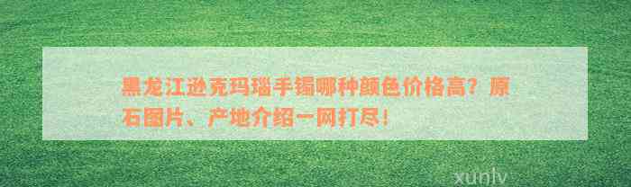 黑龙江逊克玛瑙手镯哪种颜色价格高？原石图片、产地介绍一网打尽！