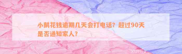 小鹅花钱逾期几天会打电话？超过90天是否通知家人？