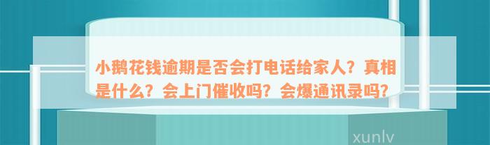 小鹅花钱逾期是否会打电话给家人？真相是什么？会上门催收吗？会爆通讯录吗？