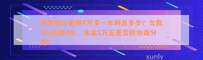 民生银行逾期4万多一年利息多少？欠款3万逾期4年，本金1万五是否能协商分期？