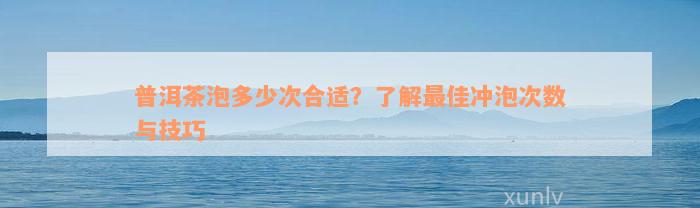 普洱茶泡多少次合适？了解最佳冲泡次数与技巧