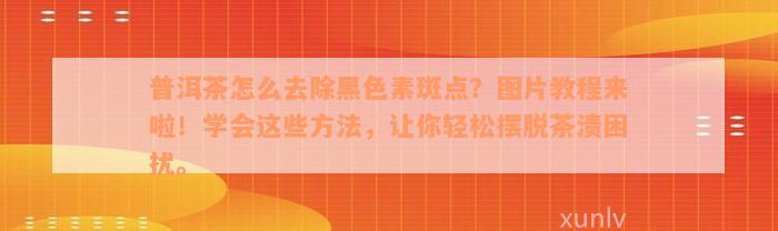 普洱茶怎么去除黑色素斑点？图片教程来啦！学会这些方法，让你轻松摆脱茶渍困扰。